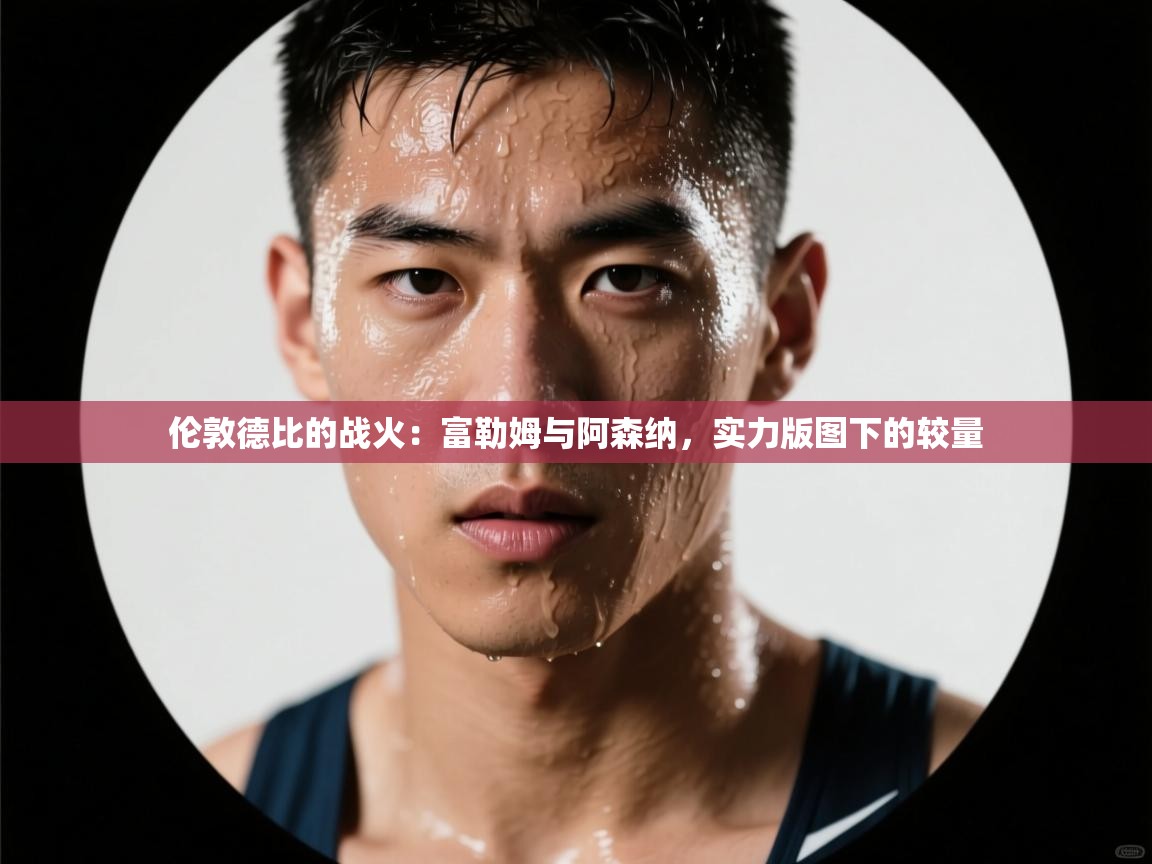 伦敦德比的战火:富勒姆与阿森纳,实力版图下的较量 第2张