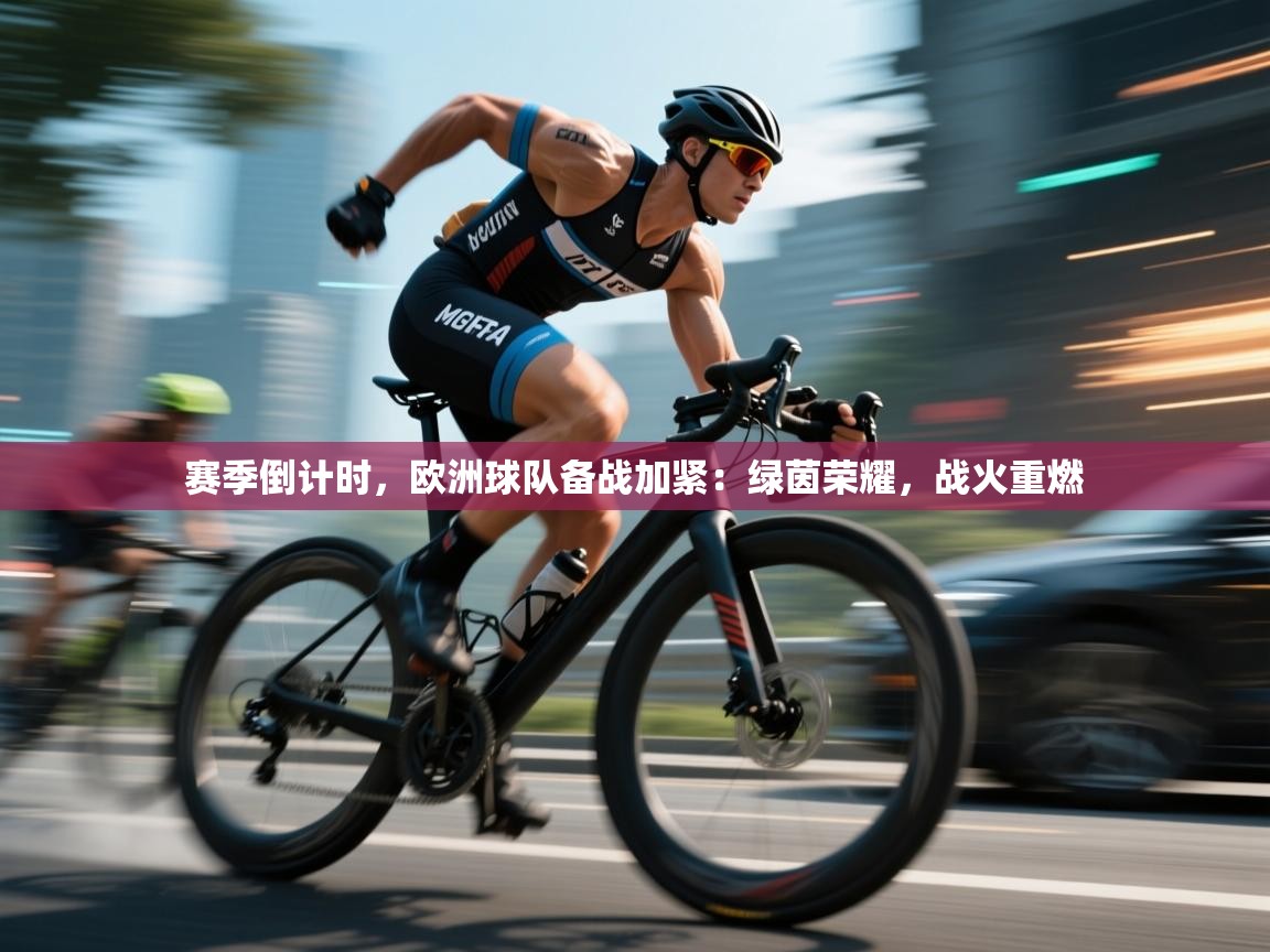 赛季倒计时，欧洲球队备战加紧：绿茵荣耀，战火重燃  第1张