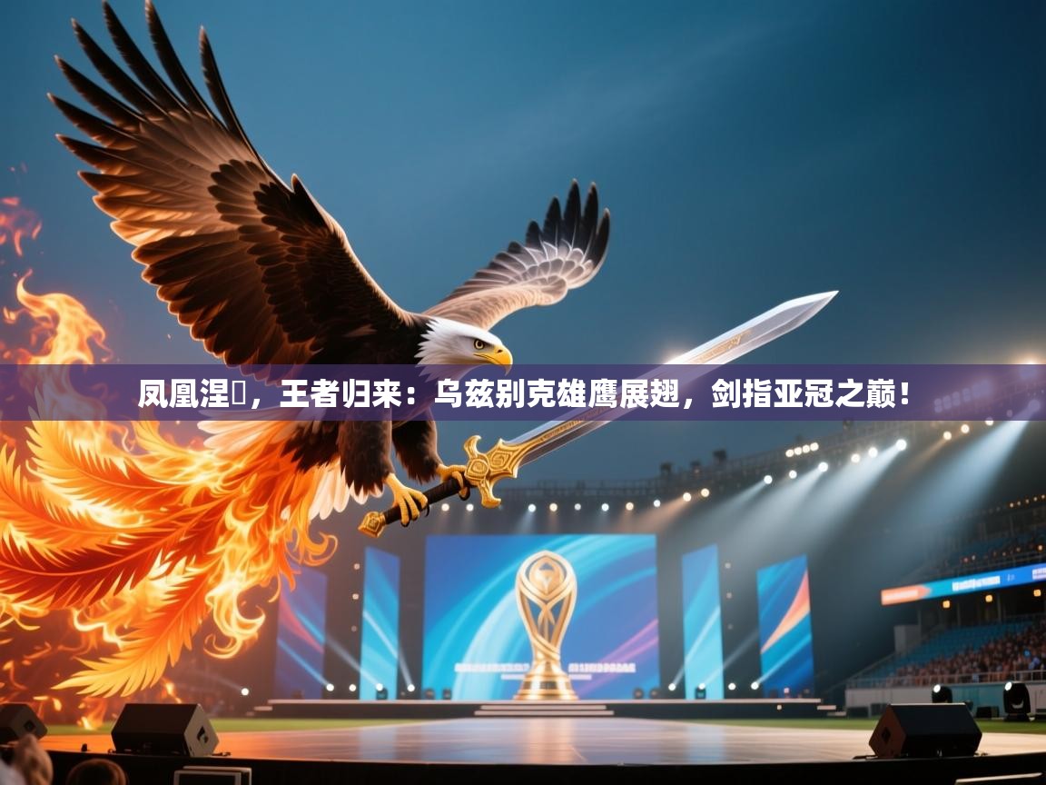 凤凰涅槃，王者归来：乌兹别克雄鹰展翅，剑指亚冠之巅！  第1张