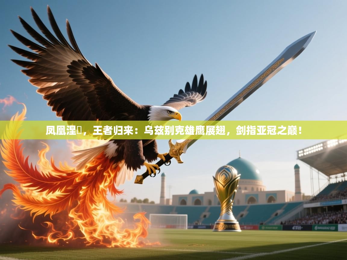 凤凰涅槃，王者归来：乌兹别克雄鹰展翅，剑指亚冠之巅！  第2张